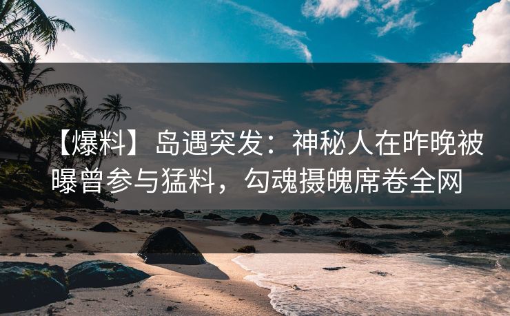 【爆料】岛遇突发:神秘人在昨晚被曝曾参与猛料,勾魂摄魄席卷全网 【爆料】岛遇突发:神秘人在昨晚被曝曾参与猛料,勾魂摄魄席卷全网