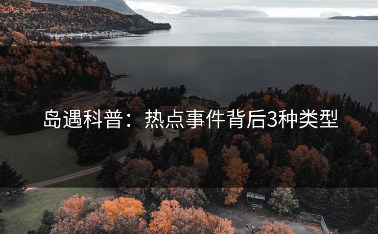 岛遇科普:热点事件背后3种类型 岛遇科普:热点事件背后3种类型