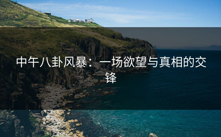 中午八卦风暴：一场欲望与真相的交锋